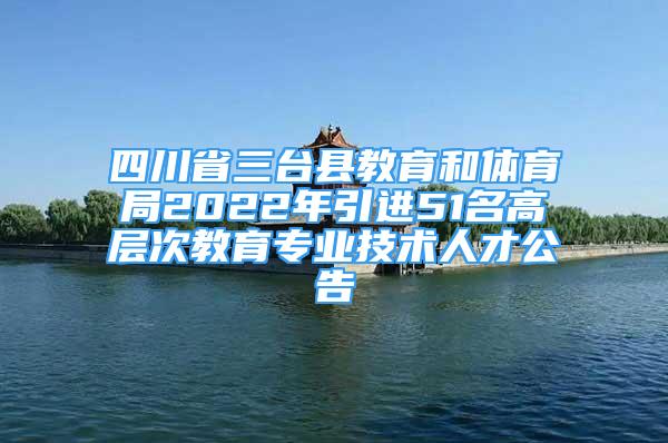 四川省三臺(tái)縣教育和體育局2022年引進(jìn)51名高層次教育專(zhuān)業(yè)技術(shù)人才公告