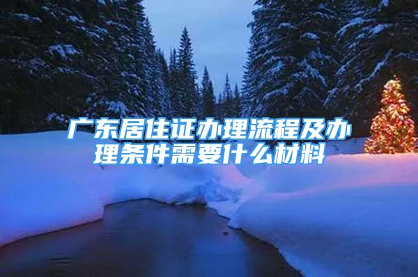 廣東居住證辦理流程及辦理?xiàng)l件需要什么材料