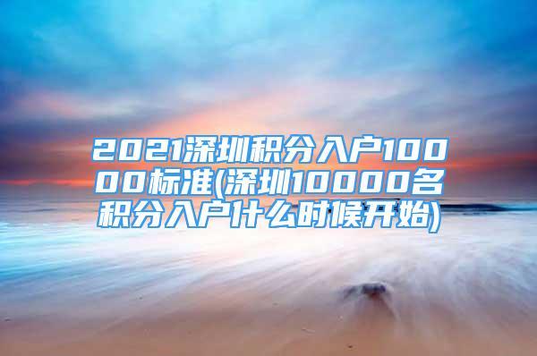 2021深圳積分入戶10000標(biāo)準(zhǔn)(深圳10000名積分入戶什么時候開始)