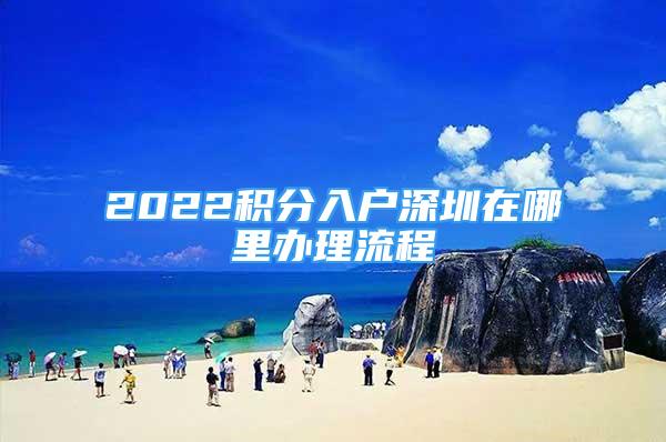 2022積分入戶深圳在哪里辦理流程