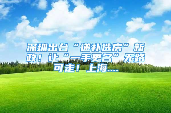 深圳出臺“遞補選房”新政！讓“一手更名”無路可走！上海....