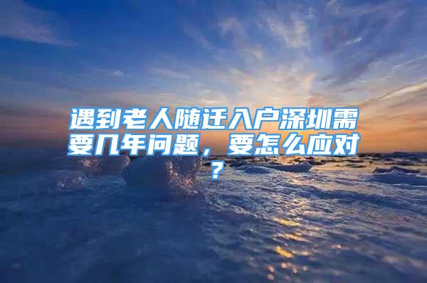 遇到老人隨遷入戶深圳需要幾年問題，要怎么應對？