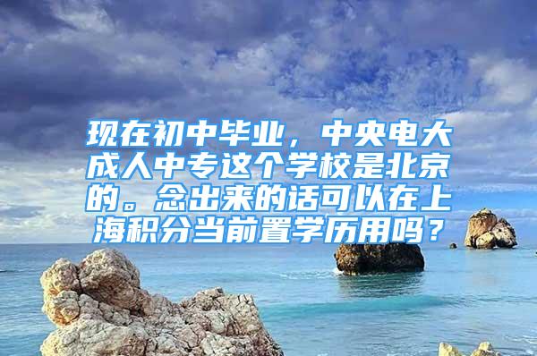 現(xiàn)在初中畢業(yè)，中央電大成人中專這個(gè)學(xué)校是北京的。念出來的話可以在上海積分當(dāng)前置學(xué)歷用嗎？