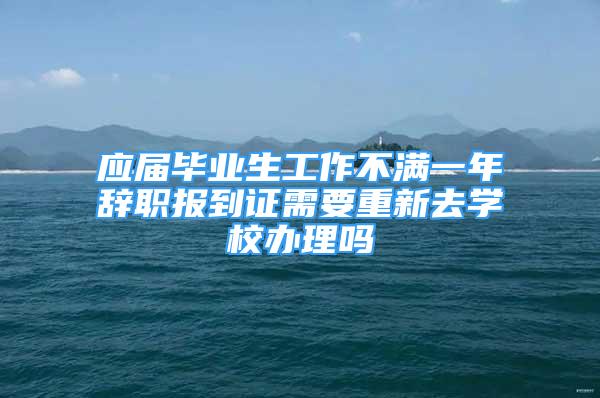 應(yīng)屆畢業(yè)生工作不滿一年辭職報(bào)到證需要重新去學(xué)校辦理嗎