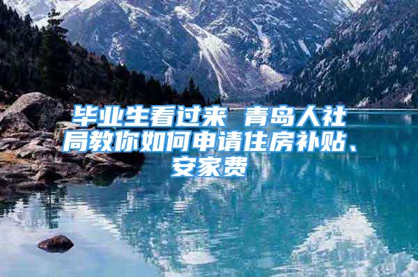 畢業(yè)生看過來(lái) 青島人社局教你如何申請(qǐng)住房補(bǔ)貼、安家費(fèi)