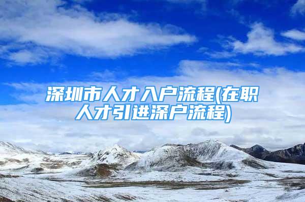 深圳市人才入戶流程(在職人才引進深戶流程)