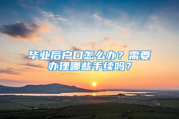 畢業(yè)后戶口怎么辦？需要辦理哪些手續(xù)嗎？