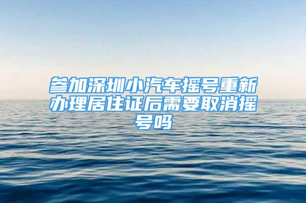 參加深圳小汽車搖號重新辦理居住證后需要取消搖號嗎