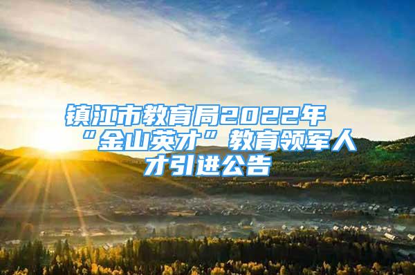 鎮(zhèn)江市教育局2022年“金山英才”教育領(lǐng)軍人才引進(jìn)公告