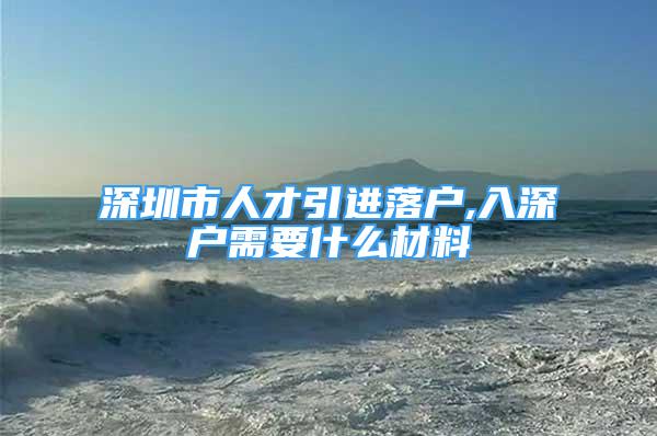 深圳市人才引進(jìn)落戶,入深戶需要什么材料