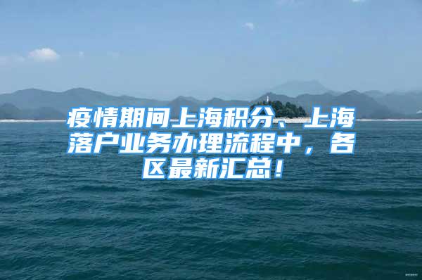 疫情期間上海積分、上海落戶業(yè)務(wù)辦理流程中，各區(qū)最新匯總！