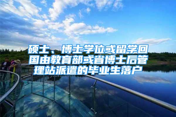 碩士、博士學(xué)位或留學(xué)回國由教育部或省博士后管理站派遣的畢業(yè)生落戶