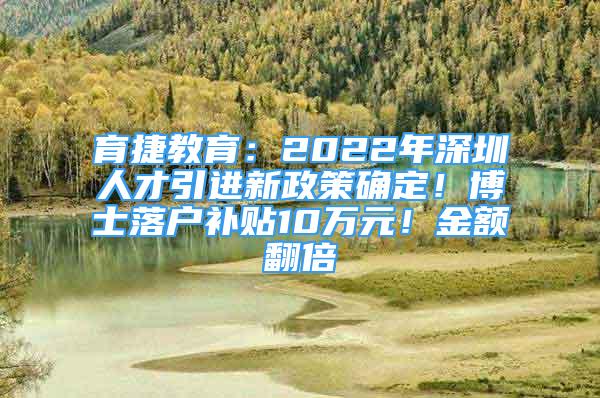 育捷教育：2022年深圳人才引進(jìn)新政策確定！博士落戶補(bǔ)貼10萬元！金額翻倍