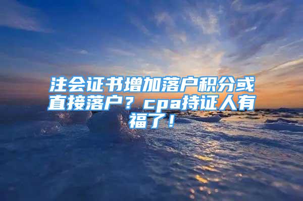 注會證書增加落戶積分或直接落戶？cpa持證人有福了！