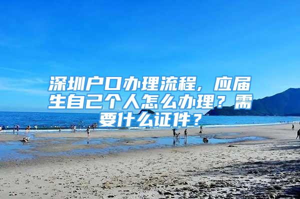 深圳戶口辦理流程, 應(yīng)屆生自己個人怎么辦理？需要什么證件？