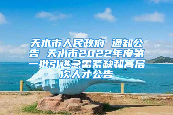 天水市人民政府 通知公告 天水市2022年度第一批引進(jìn)急需緊缺和高層次人才公告