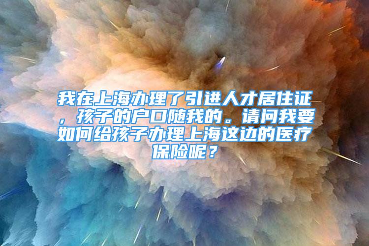 我在上海辦理了引進人才居住證，孩子的戶口隨我的。請問我要如何給孩子辦理上海這邊的醫(yī)療保險呢？