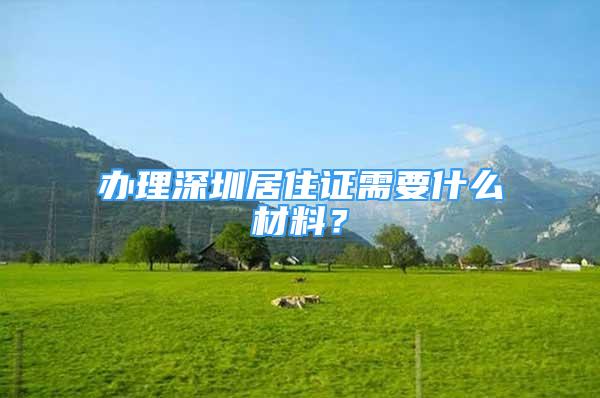 辦理深圳居住證需要什么材料？