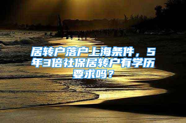 居轉(zhuǎn)戶落戶上海條件，5年3倍社保居轉(zhuǎn)戶有學歷要求嗎？