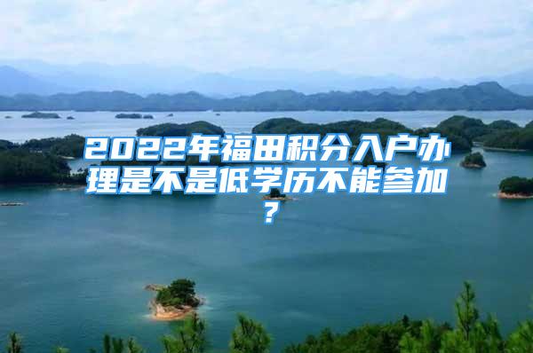 2022年福田積分入戶辦理是不是低學(xué)歷不能參加？