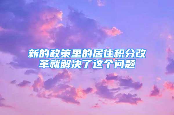 新的政策里的居住積分改革就解決了這個(gè)問(wèn)題