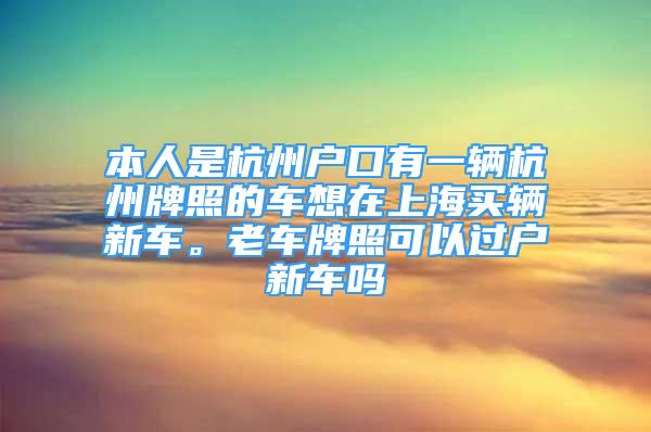 本人是杭州戶口有一輛杭州牌照的車想在上海買輛新車。老車牌照可以過戶新車嗎