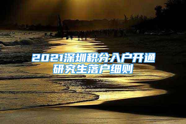 2021深圳積分入戶開通研究生落戶細(xì)則