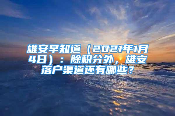 雄安早知道（2021年1月4日）：除積分外，雄安落戶渠道還有哪些？