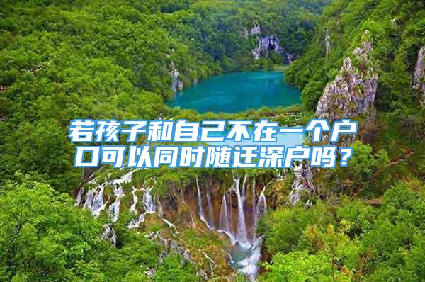 若孩子和自己不在一個(gè)戶口可以同時(shí)隨遷深戶嗎？