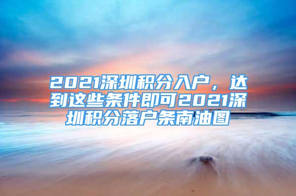 2021深圳積分入戶，達(dá)到這些條件即可2021深圳積分落戶條南油圖