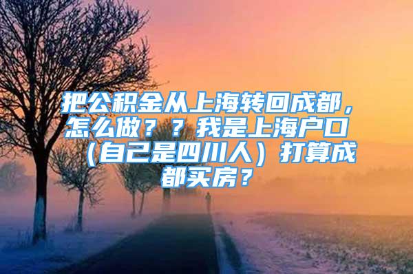 把公積金從上海轉(zhuǎn)回成都，怎么做？？我是上海戶口（自己是四川人）打算成都買房？