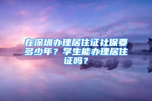 在深圳辦理居住證社保要多少年？學(xué)生能辦理居住證嗎？