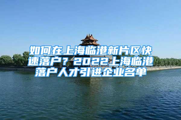 如何在上海臨港新片區(qū)快速落戶？2022上海臨港落戶人才引進(jìn)企業(yè)名單