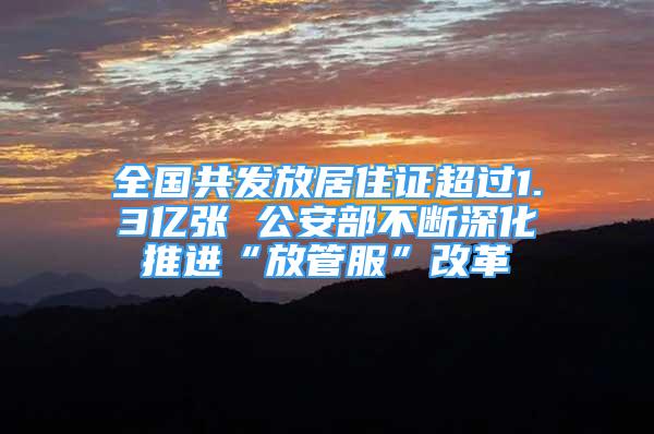 全國(guó)共發(fā)放居住證超過(guò)1.3億張 公安部不斷深化推進(jìn)“放管服”改革