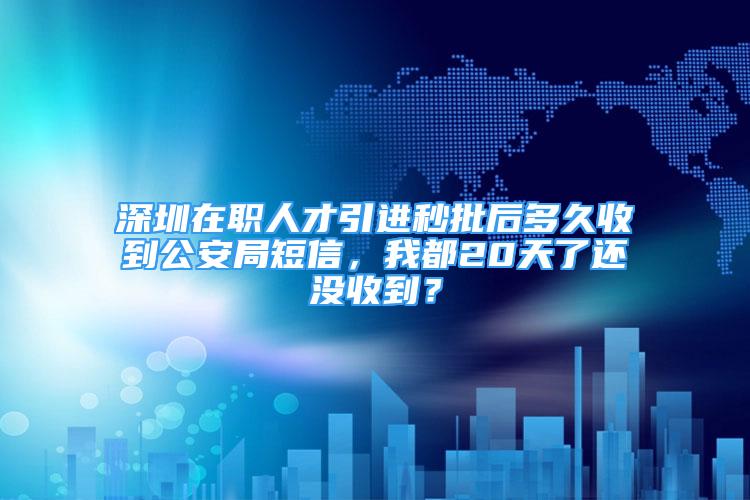 深圳在職人才引進(jìn)秒批后多久收到公安局短信，我都20天了還沒收到？