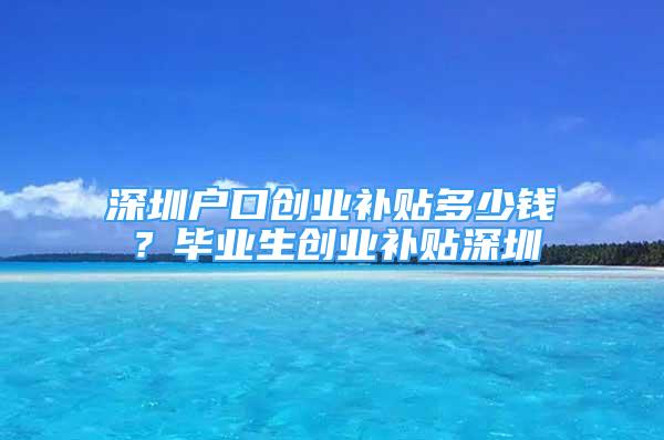 深圳戶口創(chuàng)業(yè)補(bǔ)貼多少錢？畢業(yè)生創(chuàng)業(yè)補(bǔ)貼深圳