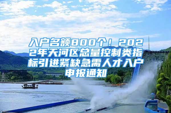 入戶名額800個(gè)！2022年天河區(qū)總量控制類指標(biāo)引進(jìn)緊缺急需人才入戶申報(bào)通知