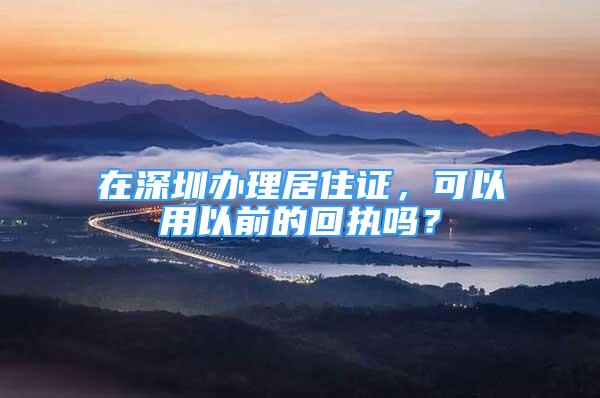 在深圳辦理居住證，可以用以前的回執(zhí)嗎？