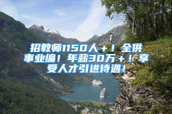 招教師1150人＋！全供事業(yè)編！年薪30萬＋！享受人才引進(jìn)待遇！