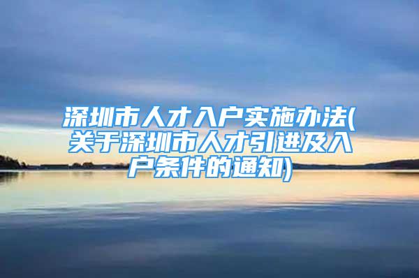 深圳市人才入戶實施辦法(關(guān)于深圳市人才引進(jìn)及入戶條件的通知)