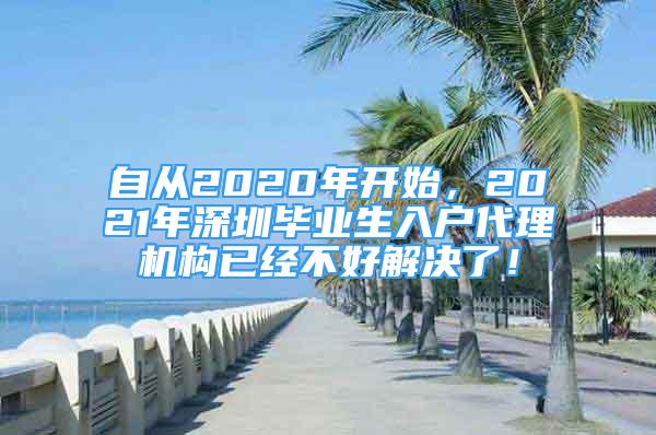 自從2020年開始，2021年深圳畢業(yè)生入戶代理機(jī)構(gòu)已經(jīng)不好解決了！