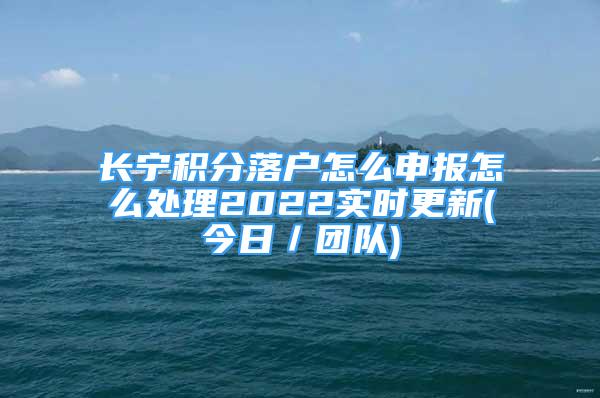 長寧積分落戶怎么申報(bào)怎么處理2022實(shí)時(shí)更新(今日／團(tuán)隊(duì))