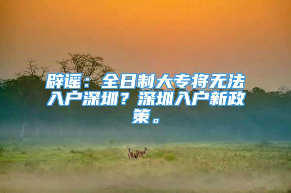 辟謠：全日制大專將無法入戶深圳？深圳入戶新政策。