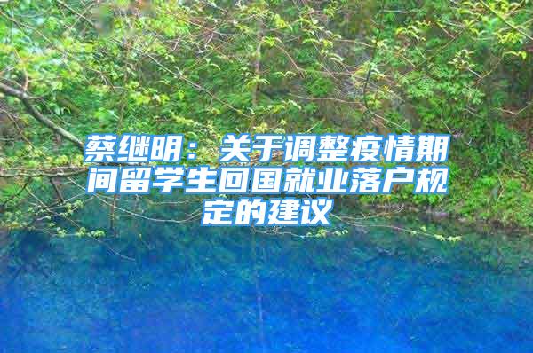 蔡繼明：關(guān)于調(diào)整疫情期間留學(xué)生回國就業(yè)落戶規(guī)定的建議