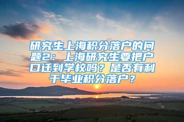 研究生上海積分落戶的問題2：上海研究生要把戶口遷到學(xué)校嗎？是否有利于畢業(yè)積分落戶？