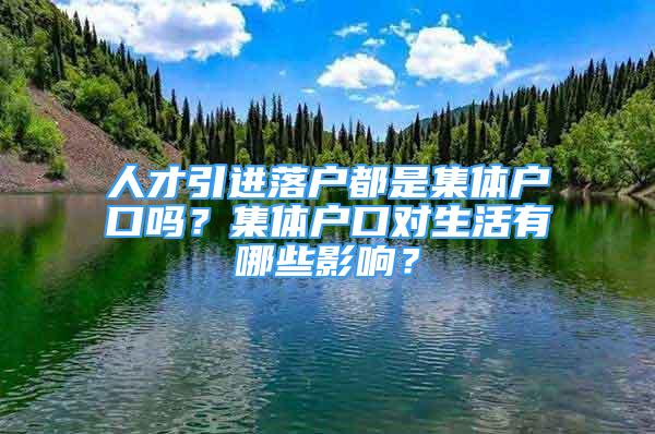 人才引進(jìn)落戶都是集體戶口嗎？集體戶口對(duì)生活有哪些影響？