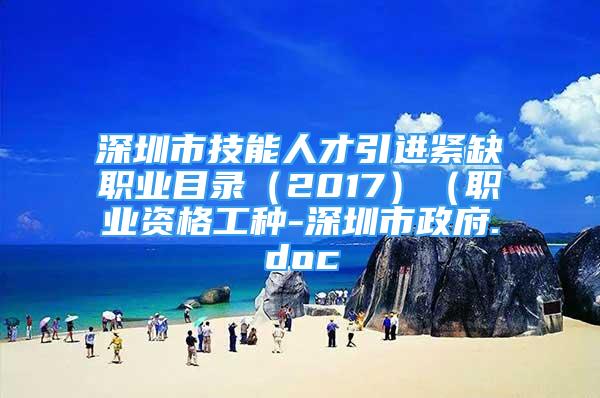 深圳市技能人才引進(jìn)緊缺職業(yè)目錄（2017）（職業(yè)資格工種-深圳市政府.doc