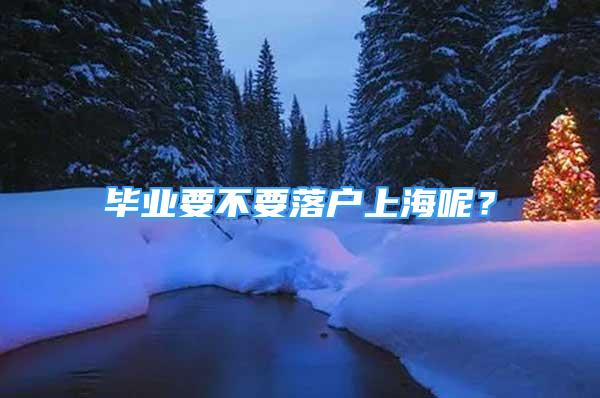 畢業(yè)要不要落戶上海呢？