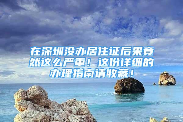 在深圳沒辦居住證后果竟然這么嚴重！這份詳細的辦理指南請收藏！