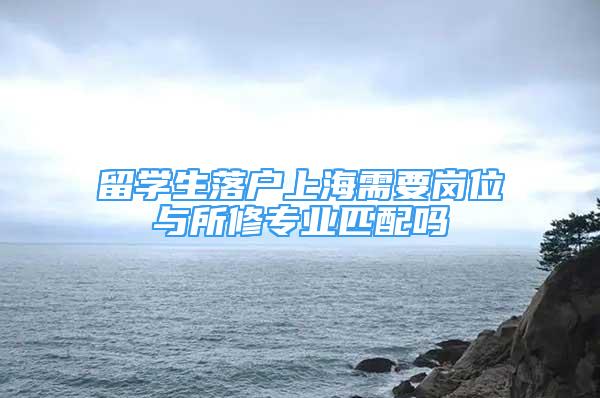 留學(xué)生落戶上海需要崗位與所修專業(yè)匹配嗎